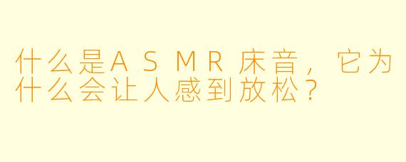 什么是ASMR床音,它为什么会让人感到放松?