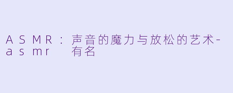ASMR：声音的魔力与放松的艺术-asmr 有名
