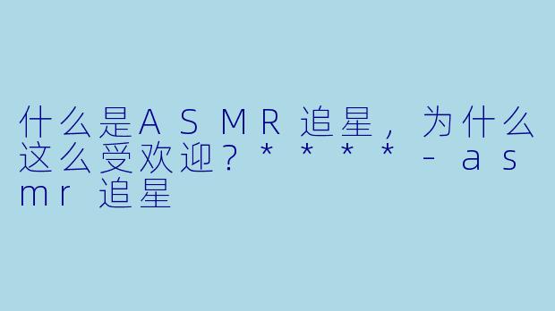 什么是ASMR追星,为什么这么受欢迎?****