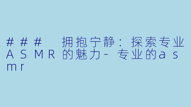 ### 拥抱宁静：探索专业ASMR的魅力-专业的asmr