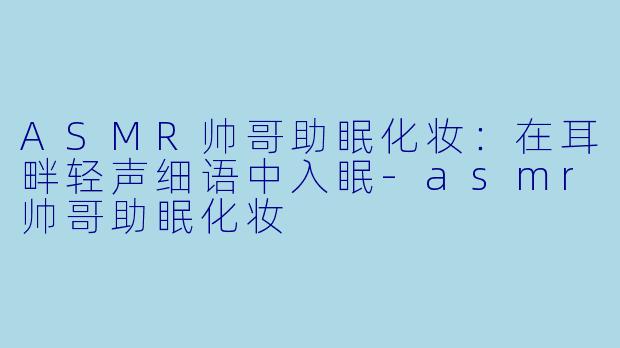 ASMR帅哥助眠化妆：在耳畔轻声细语中入眠-asmr帅哥助眠化妆