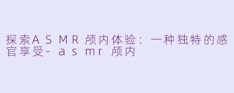 探索ASMR颅内体验：一种独特的感官享受-asmr颅内