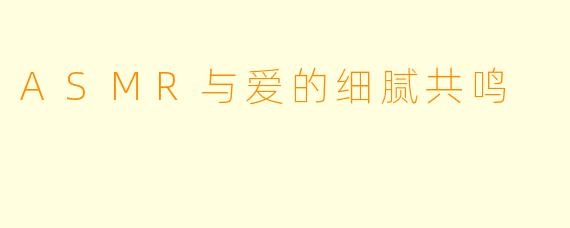 ASMR与爱的细腻共鸣