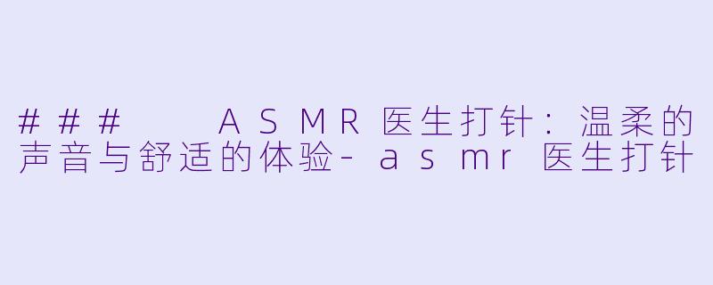 ### ASMR医生打针:温柔的声音与舒适的体验