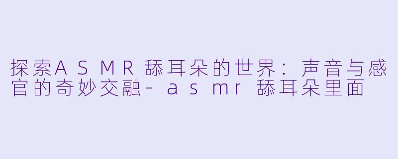 探索ASMR舔耳朵的世界：声音与感官的奇妙交融-asmr舔耳朵里面