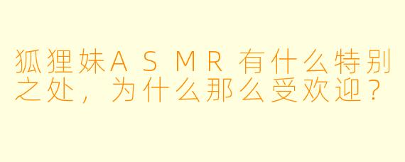 狐狸妹ASMR有什么特别之处,为什么那么受欢迎?