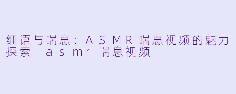 细语与喘息：ASMR喘息视频的魅力探索-asmr喘息视频