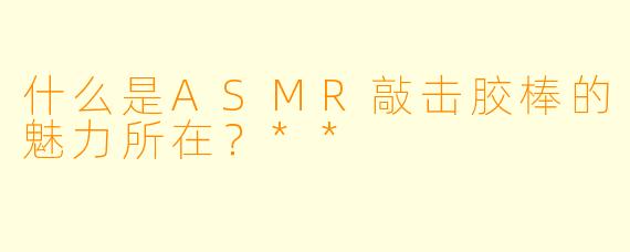 什么是ASMR敲击胶棒的魅力所在?**
