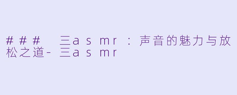 ### 三asmr：声音的魅力与放松之道-三asmr