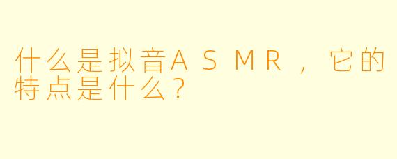 什么是拟音ASMR,它的特点是什么?