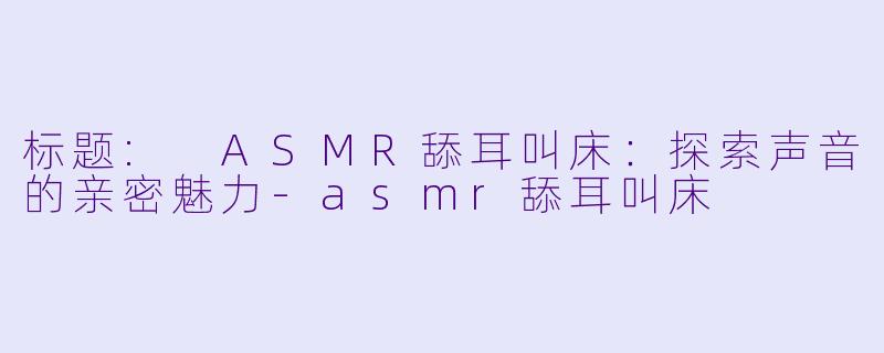 标题: ASMR舔耳叫床：探索声音的亲密魅力-asmr舔耳叫床