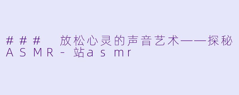 ### 放松心灵的声音艺术——探秘ASMR-站asmr