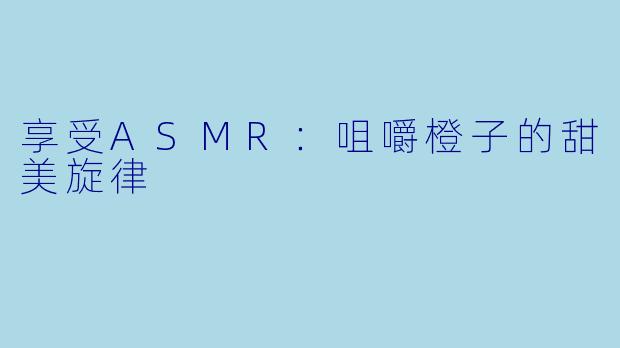 享受ASMR：咀嚼橙子的甜美旋律