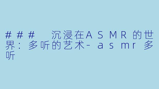 ### 沉浸在ASMR的世界：多听的艺术-asmr多听