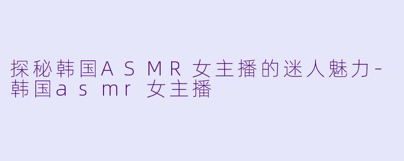 探秘韩国ASMR女主播的迷人魅力