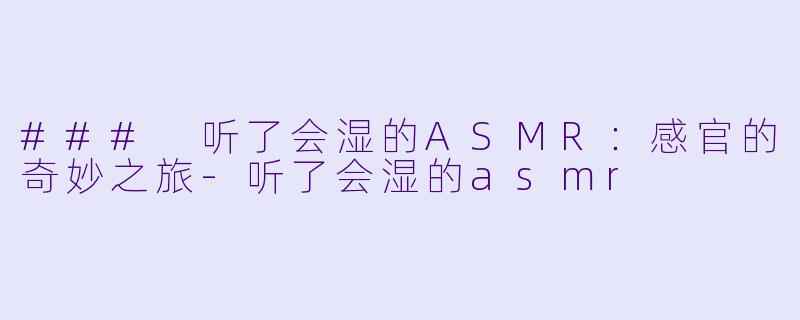 ### 听了会湿的ASMR：感官的奇妙之旅-听了会湿的asmr