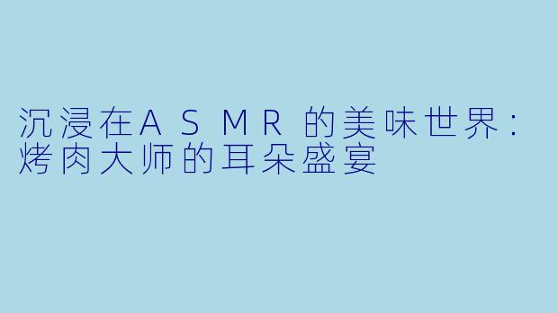 沉浸在ASMR的美味世界：烤肉大师的耳朵盛宴