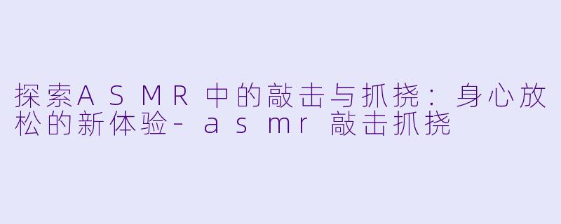 探索ASMR中的敲击与抓挠：身心放松的新体验-asmr敲击抓挠