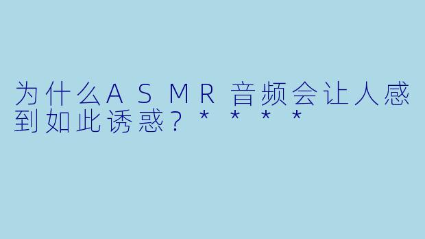 为什么ASMR音频会让人感到如此诱惑?****