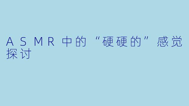 ASMR中的“硬硬的”感觉探讨