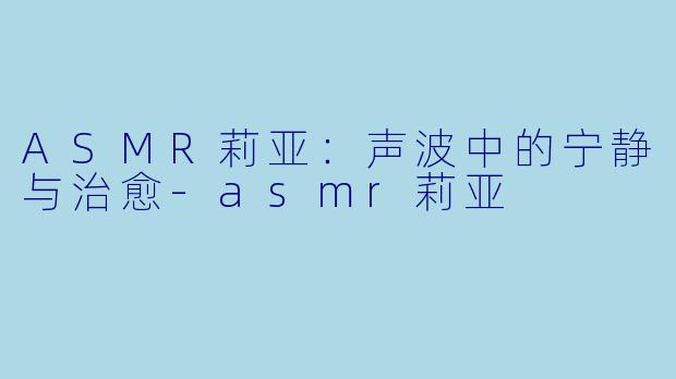 ASMR莉亚：声波中的宁静与治愈-asmr莉亚