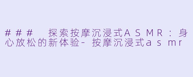 ### 探索按摩沉浸式ASMR:身心放松的新体验
