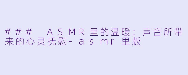 ### ASMR里的温暖：声音所带来的心灵抚慰-asmr里版