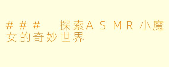 ### 探索ASMR小魔女的奇妙世界