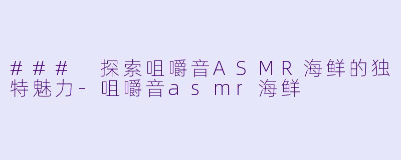 ### 探索咀嚼音ASMR海鲜的独特魅力-咀嚼音asmr海鲜