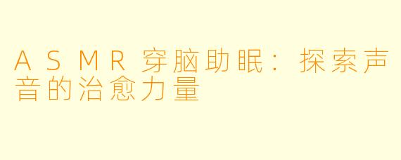 ASMR穿脑助眠：探索声音的治愈力量