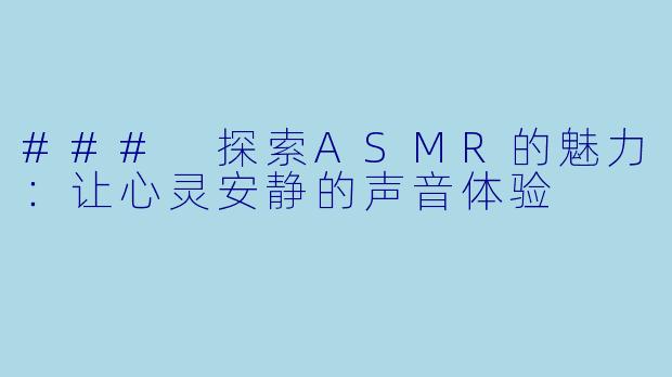 ### 探索ASMR的魅力：让心灵安静的声音体验