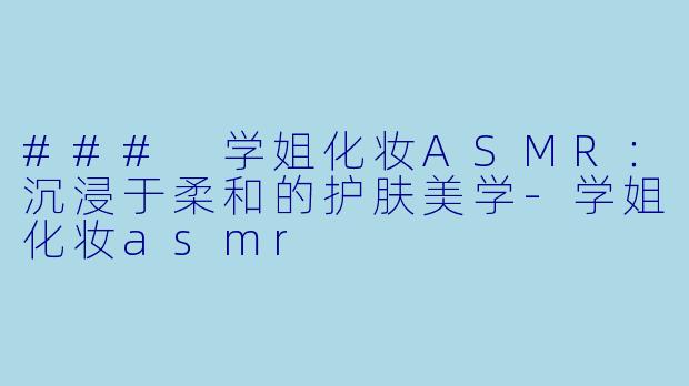 ### 学姐化妆ASMR:沉浸于柔和的护肤美学