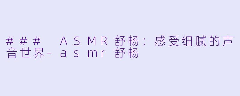 ### ASMR舒畅：感受细腻的声音世界-asmr舒畅