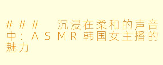 ### 沉浸在柔和的声音中:ASMR韩国女主播的魅力