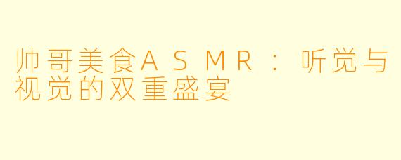 帅哥美食ASMR：听觉与视觉的双重盛宴