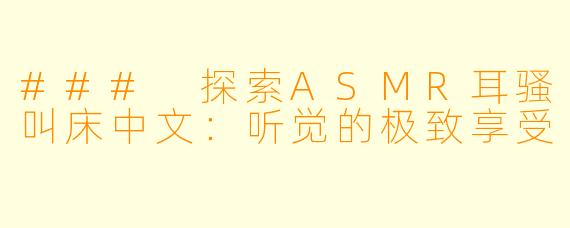 ### 探索ASMR耳骚叫床中文：听觉的极致享受