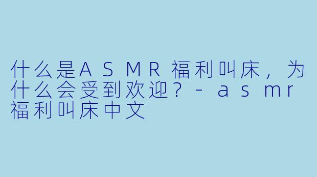 什么是ASMR福利叫床,为什么会受到欢迎?