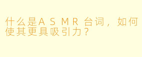 什么是ASMR台词,如何使其更具吸引力?