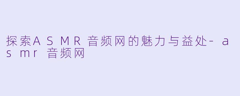 探索ASMR音频网的魅力与益处-asmr音频网