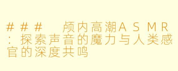 ### 颅内高潮ASMR：探索声音的魔力与人类感官的深度共鸣