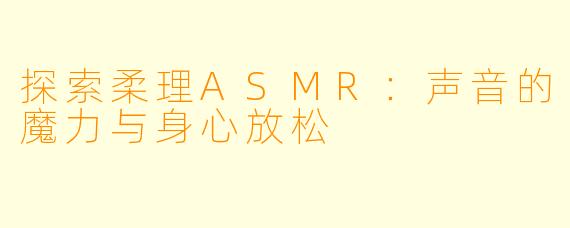 探索柔理ASMR:声音的魔力与身心放松