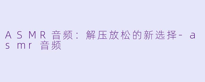 ASMR音频：解压放松的新选择-asmr音频