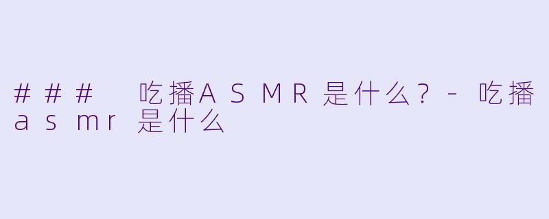 ### 吃播ASMR是什么？-吃播asmr是什么