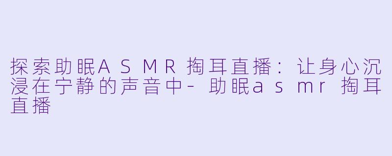 探索助眠ASMR掏耳直播：让身心沉浸在宁静的声音中-助眠asmr掏耳直播