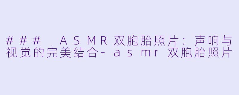 ### ASMR双胞胎照片：声响与视觉的完美结合-asmr双胞胎照片