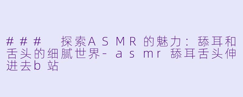 ### 探索ASMR的魅力：舔耳和舌头的细腻世界-asmr舔耳舌头伸进去b站