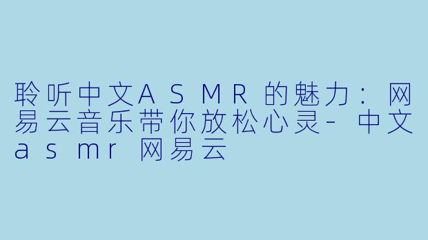 聆听中文ASMR的魅力：网易云音乐带你放松心灵-中文asmr网易云