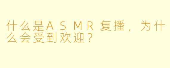 什么是ASMR复播,为什么会受到欢迎?