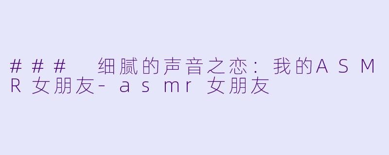 ### 细腻的声音之恋:我的ASMR女朋友