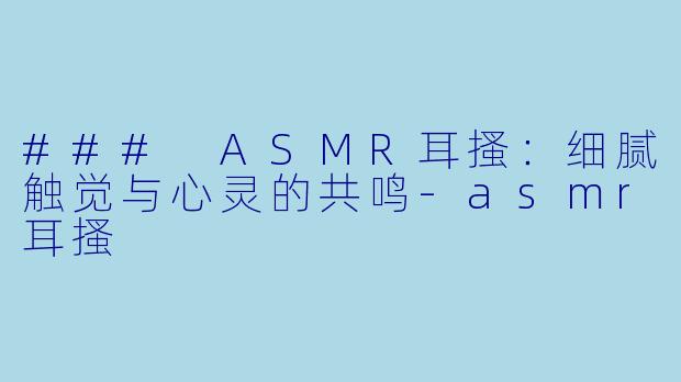 ### ASMR耳搔:细腻触觉与心灵的共鸣